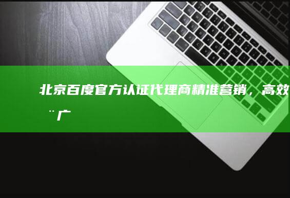 北京百度官方认证代理商：精准营销，高效推广