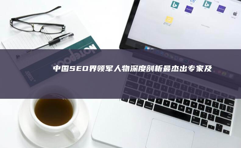 中国SEO界领军人物：深度剖析最杰出专家及其策略