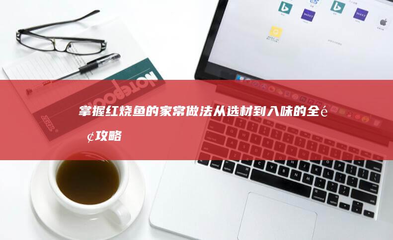 掌握红烧鱼的家常做法：从选材到入味的全面攻略